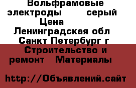 Вольфрамовые электроды WC 20 серый › Цена ­ 125 - Ленинградская обл., Санкт-Петербург г. Строительство и ремонт » Материалы   